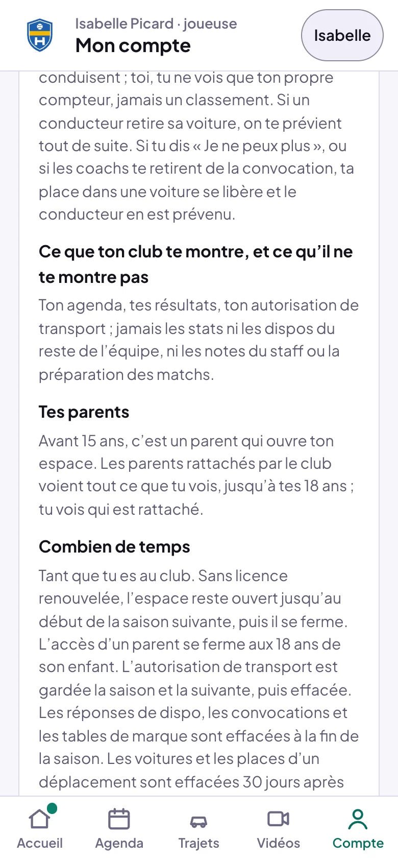 La notice Ce que le club fait de tes données, ouverte par une joueuse dans Mon compte : la fin du covoiturage, Si tu dis Je ne peux plus, ou si les coachs te retirent de la convocation, ta place dans une voiture se libère et le conducteur en est prévenu ; Ce que ton club te montre, et ce qu'il ne te montre pas : ton agenda, tes résultats, ton autorisation de transport, jamais les stats ni les dispos du reste de l'équipe, ni les notes du staff ou la préparation des matchs ; Tes parents : avant 15 ans, c'est un parent qui ouvre ton espace, les parents rattachés par le club voient tout ce que tu vois jusqu'à tes 18 ans, tu vois qui est rattaché ; puis Combien de temps