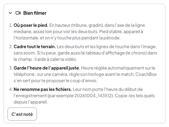 La carte Bien filmer dépliée, à l'étape Ta vidéo du mode guidé : 1. Où poser le pied, en hauteur, dans l'axe de la ligne médiane, assez loin pour voir les deux buts, pied stable ; 2. Cadre tout le terrain, sans zoom, et si tu peux le tableau d'affichage ; 3. Garde l'heure de l'appareil juste ; 4. Ne renomme pas les fichiers, leur nom porte l'heure du début (par exemple 20261004_143512) ; et le bouton C'est noté